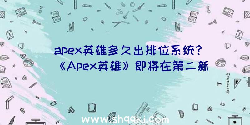 apex英雄多久出排位系统？（《Apex英雄》即将在第二新赛季公布排位赛方法）